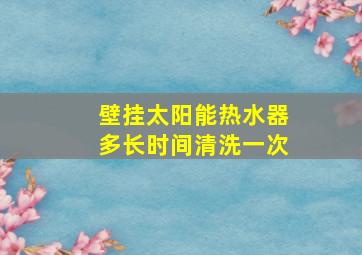 壁挂太阳能热水器多长时间清洗一次