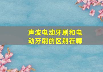 声波电动牙刷和电动牙刷的区别在哪