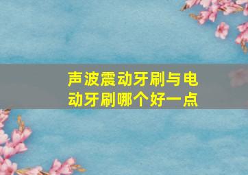 声波震动牙刷与电动牙刷哪个好一点