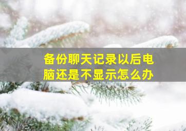 备份聊天记录以后电脑还是不显示怎么办