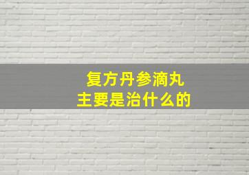 复方丹参滴丸主要是治什么的