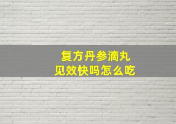 复方丹参滴丸见效快吗怎么吃