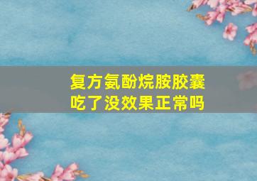 复方氨酚烷胺胶囊吃了没效果正常吗