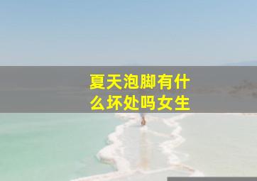 夏天泡脚有什么坏处吗女生