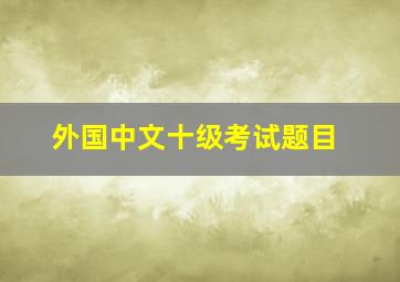 外国中文十级考试题目