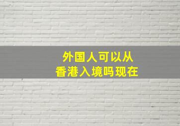 外国人可以从香港入境吗现在