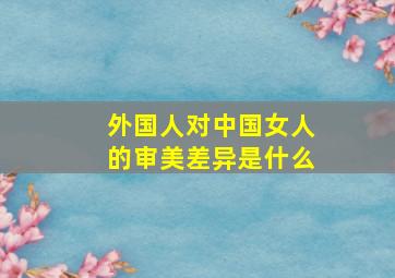 外国人对中国女人的审美差异是什么