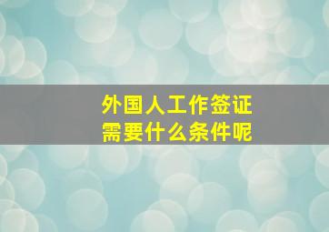 外国人工作签证需要什么条件呢