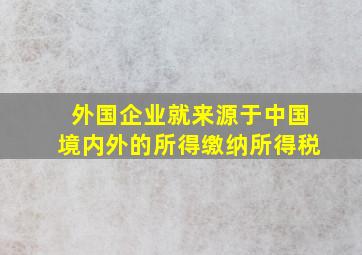 外国企业就来源于中国境内外的所得缴纳所得税