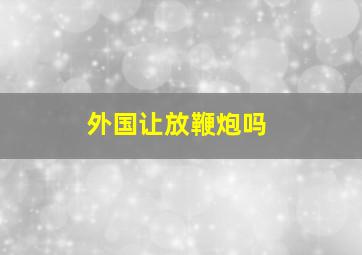 外国让放鞭炮吗