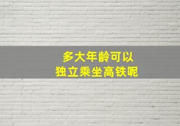 多大年龄可以独立乘坐高铁呢