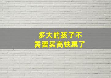 多大的孩子不需要买高铁票了