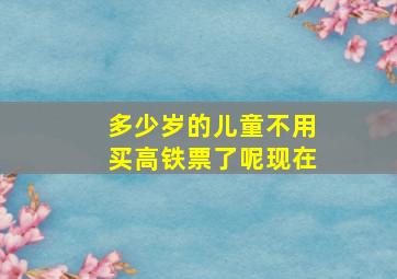 多少岁的儿童不用买高铁票了呢现在