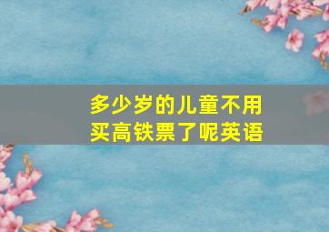 多少岁的儿童不用买高铁票了呢英语