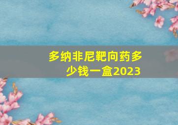 多纳非尼靶向药多少钱一盒2023