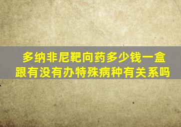 多纳非尼靶向药多少钱一盒跟有没有办特殊病种有关系吗