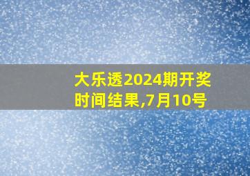 大乐透2024期开奖时间结果,7月10号