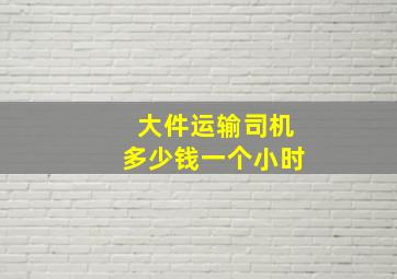 大件运输司机多少钱一个小时