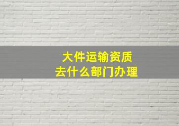 大件运输资质去什么部门办理