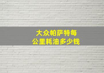 大众帕萨特每公里耗油多少钱