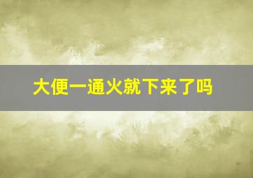 大便一通火就下来了吗