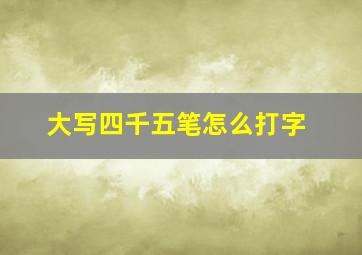 大写四千五笔怎么打字