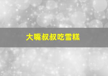 大嘴叔叔吃雪糕