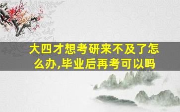 大四才想考研来不及了怎么办,毕业后再考可以吗