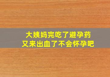 大姨妈完吃了避孕药又来出血了不会怀孕吧