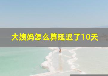 大姨妈怎么算延迟了10天