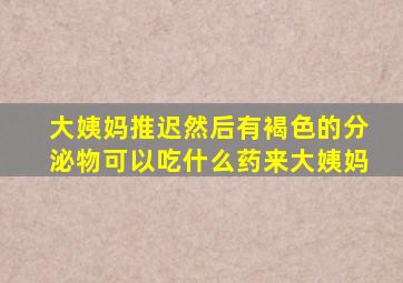 大姨妈推迟然后有褐色的分泌物可以吃什么药来大姨妈