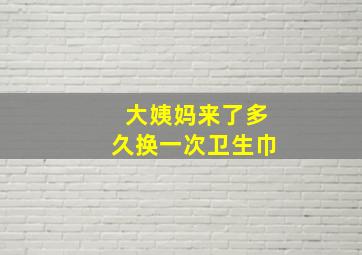 大姨妈来了多久换一次卫生巾