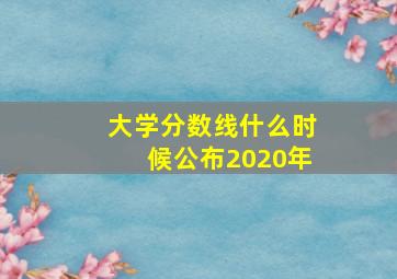 大学分数线什么时候公布2020年