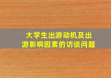 大学生出游动机及出游影响因素的访谈问题