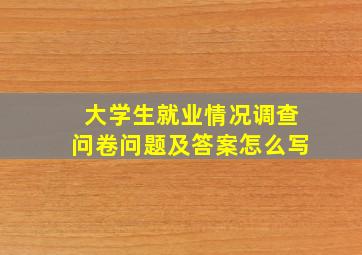 大学生就业情况调查问卷问题及答案怎么写