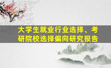 大学生就业行业选择、考研院校选择偏向研究报告