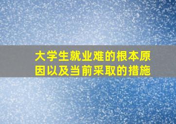 大学生就业难的根本原因以及当前采取的措施