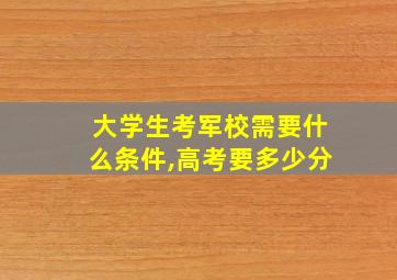 大学生考军校需要什么条件,高考要多少分