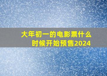 大年初一的电影票什么时候开始预售2024