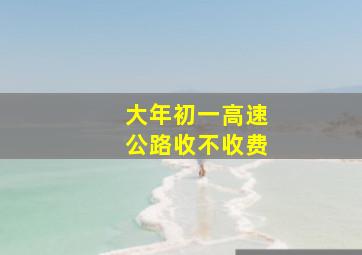 大年初一高速公路收不收费