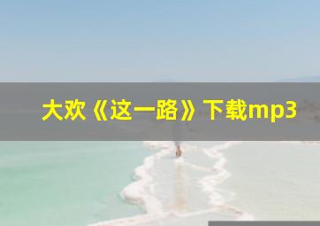 大欢《这一路》下载mp3