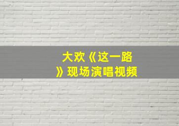 大欢《这一路》现场演唱视频