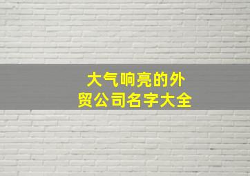 大气响亮的外贸公司名字大全