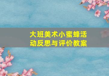 大班美术小蜜蜂活动反思与评价教案