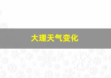 大理天气变化