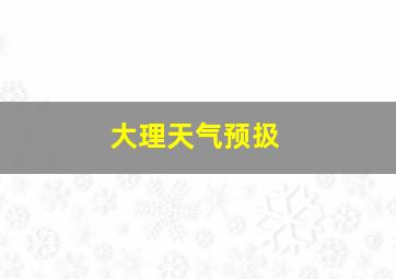 大理天气预扱