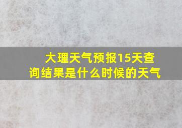 大理天气预报15天查询结果是什么时候的天气