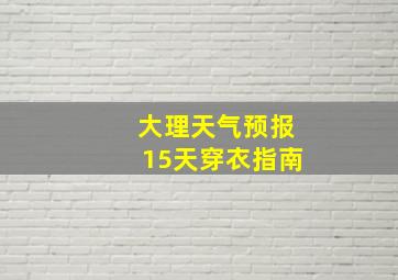 大理天气预报15天穿衣指南