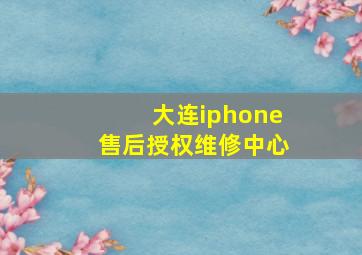 大连iphone售后授权维修中心