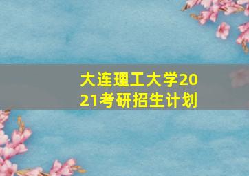 大连理工大学2021考研招生计划